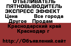 ОТБЕЛИВАТЕЛЬ-ПЯТНОВЫВОДИТЕЛЬ ЭКСПРЕСС-ЭФФЕКТ › Цена ­ 300 - Все города Другое » Продам   . Краснодарский край,Краснодар г.